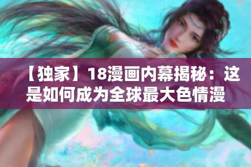 【独家】18漫画内幕揭秘：这是如何成为全球最大色情漫画网站的