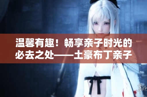 温馨有趣！畅享亲子时光的必去之处——土豪布丁亲子餐厅