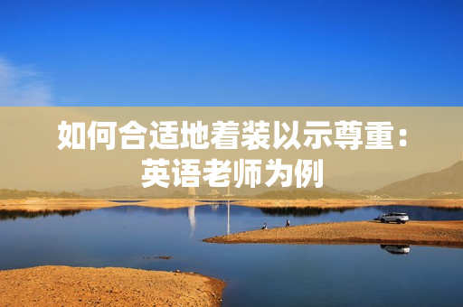 如何合适地着装以示尊重：英语老师为例