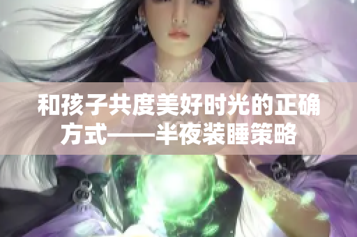 和孩子共度美好时光的正确方式——半夜装睡策略