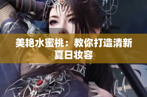 美艳水蜜桃：教你打造清新夏日妆容