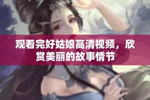 观看完好姑娘高清视频，欣赏美丽的故事情节