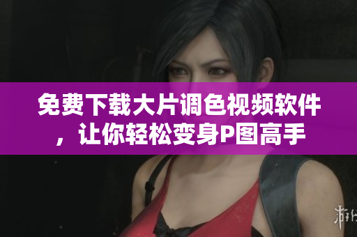 免费下载大片调色视频软件，让你轻松变身P图高手
