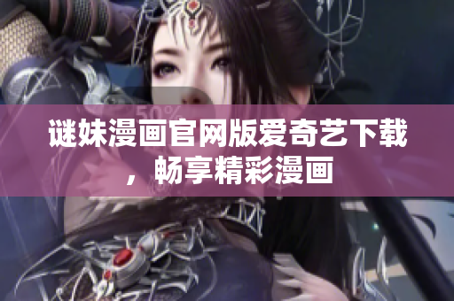 谜妹漫画官网版爱奇艺下载，畅享精彩漫画