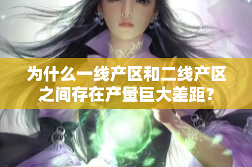为什么一线产区和二线产区之间存在产量巨大差距？