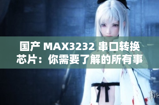 国产 MAX3232 串口转换芯片：你需要了解的所有事项