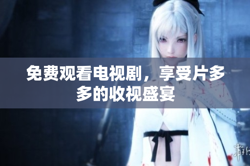 免费观看电视剧，享受片多多的收视盛宴