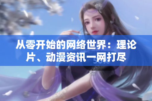 从零开始的网络世界：理论片、动漫资讯一网打尽