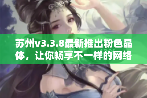 苏州v3.3.8最新推出粉色晶体，让你畅享不一样的网络体验