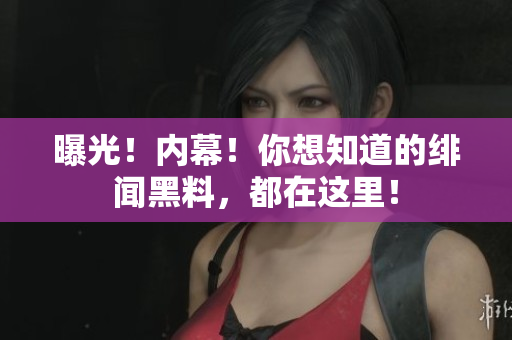曝光！内幕！你想知道的绯闻黑料，都在这里！
