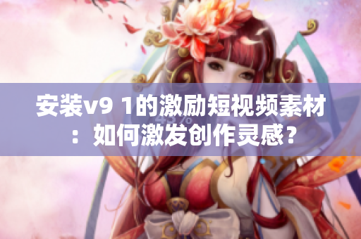 安装v9 1的激励短视频素材：如何激发创作灵感？