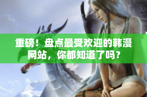 重磅！盘点最受欢迎的韩漫网站，你都知道了吗？