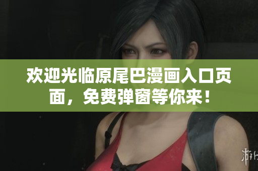 欢迎光临原尾巴漫画入口页面，免费弹窗等你来！