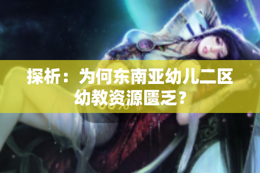 探析：为何东南亚幼儿二区幼教资源匮乏？
