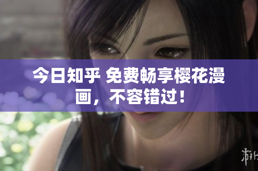 今日知乎 免费畅享樱花漫画，不容错过！
