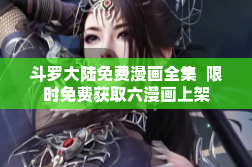 斗罗大陆免费漫画全集  限时免费获取六漫画上架