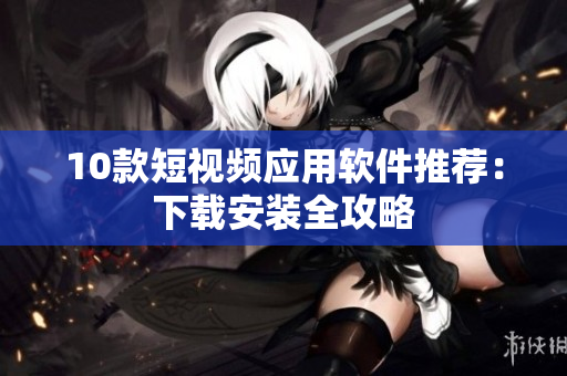 10款短视频应用软件推荐：下载安装全攻略