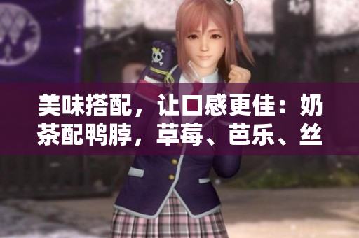 美味搭配，让口感更佳：奶茶配鸭脖，草莓、芭乐、丝瓜更佳搭档