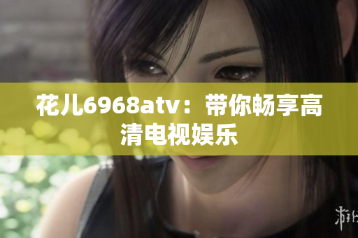 花儿6968atv：带你畅享高清电视娱乐