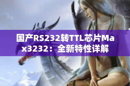 国产RS232转TTL芯片Max3232：全新特性详解