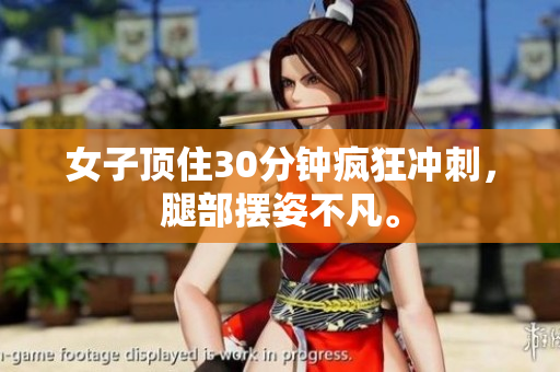女子顶住30分钟疯狂冲刺，腿部摆姿不凡。