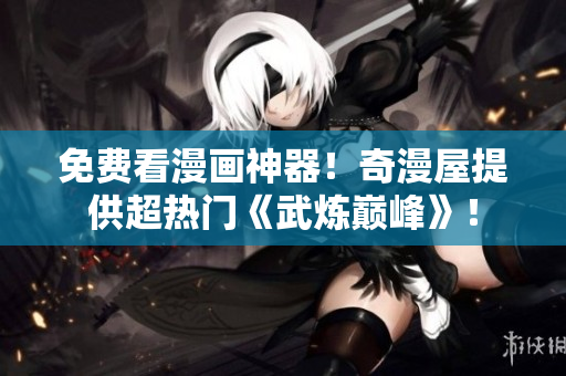 免费看漫画神器！奇漫屋提供超热门《武炼巅峰》！