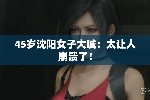45岁沈阳女子大喊：太让人崩溃了！