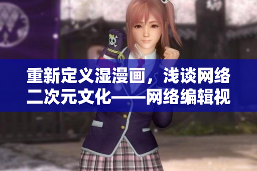 重新定义湿漫画，浅谈网络二次元文化——网络编辑视角