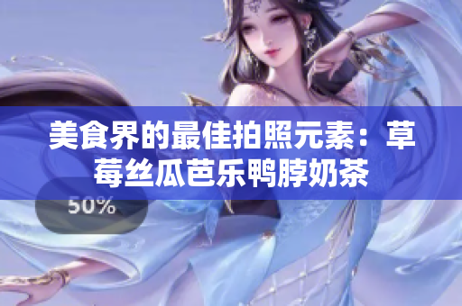 美食界的最佳拍照元素：草莓丝瓜芭乐鸭脖奶茶