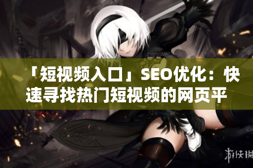 「短视频入口」SEO优化：快速寻找热门短视频的网页平台