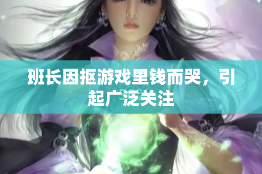 班长因抠游戏里钱而哭，引起广泛关注