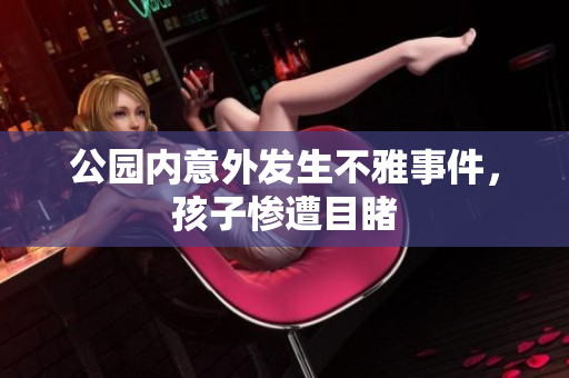 公园内意外发生不雅事件，孩子惨遭目睹