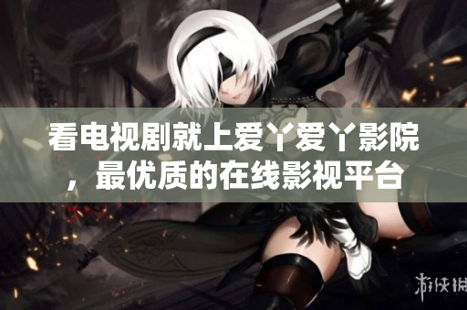 看电视剧就上爱丫爱丫影院，最优质的在线影视平台