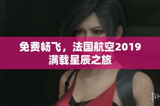免费畅飞，法国航空2019满载星辰之旅