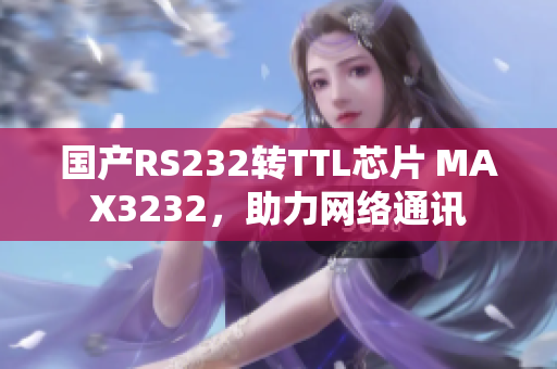 国产RS232转TTL芯片 MAX3232，助力网络通讯