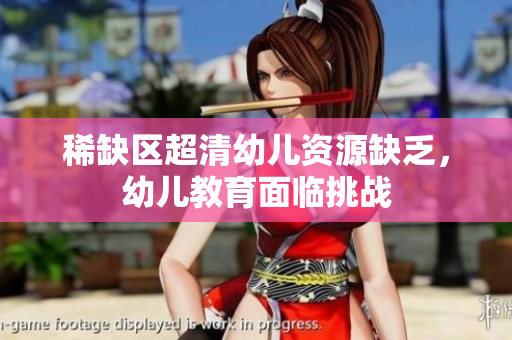 稀缺区超清幼儿资源缺乏，幼儿教育面临挑战