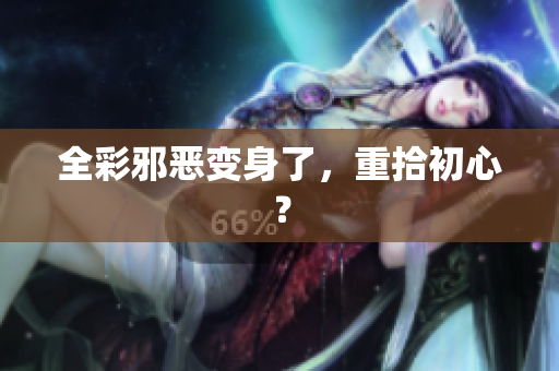 全彩邪恶变身了，重拾初心？