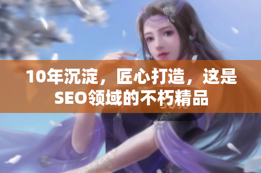 10年沉淀，匠心打造，这是SEO领域的不朽精品