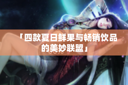 「四款夏日鲜果与畅销饮品的美妙联盟」