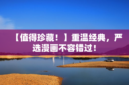 【值得珍藏！】重温经典，严选漫画不容错过！