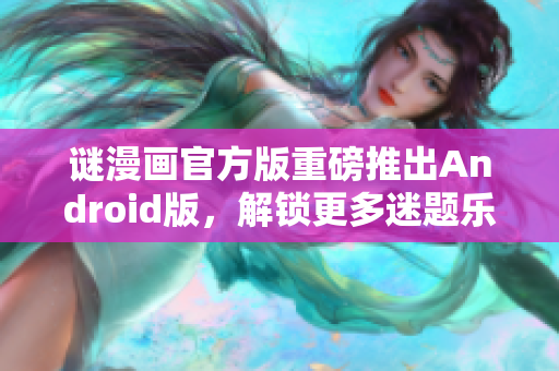 谜漫画官方版重磅推出Android版，解锁更多迷题乐趣！