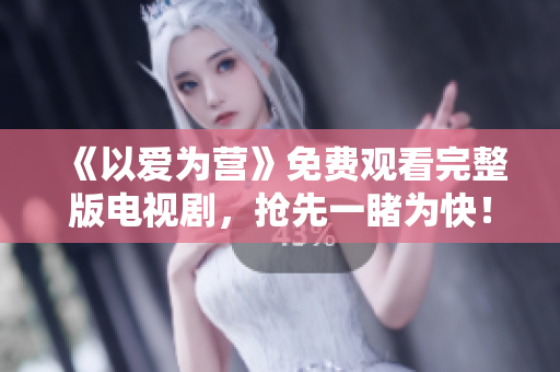 《以爱为营》免费观看完整版电视剧，抢先一睹为快！