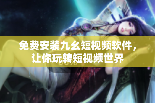 免费安装九幺短视频软件，让你玩转短视频世界