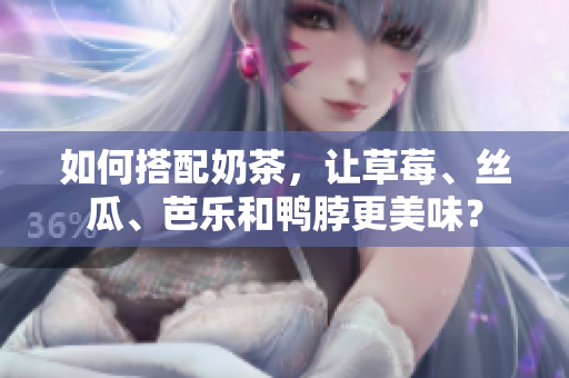 如何搭配奶茶，让草莓、丝瓜、芭乐和鸭脖更美味？