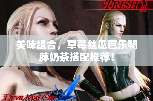 美味组合，草莓丝瓜芭乐鸭脖奶茶搭配推荐！