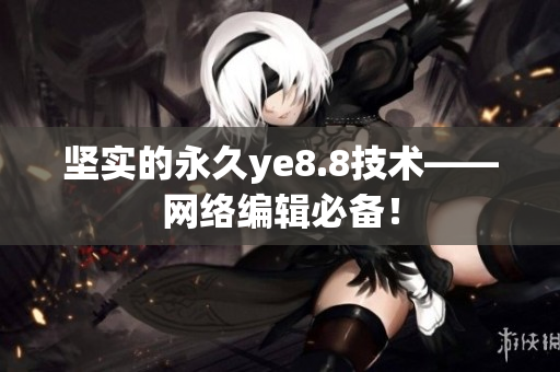 坚实的永久ye8.8技术——网络编辑必备！