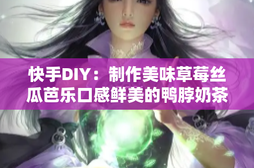 快手DIY：制作美味草莓丝瓜芭乐口感鲜美的鸭脖奶茶