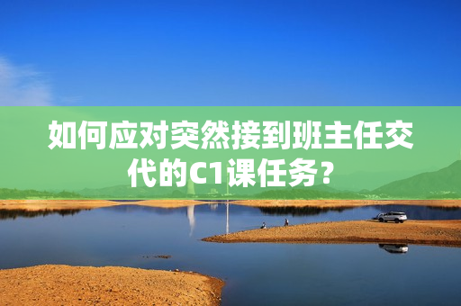 如何应对突然接到班主任交代的C1课任务？