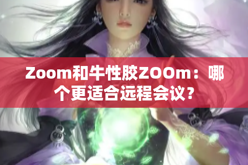 Zoom和牛性胶ZOOm：哪个更适合远程会议？