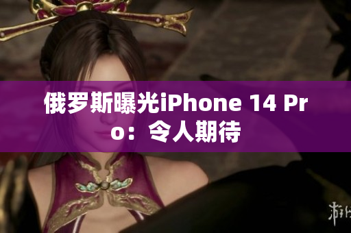 俄罗斯曝光iPhone 14 Pro：令人期待